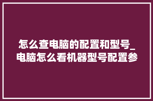 怎么查电脑的配置和型号_电脑怎么看机器型号配置参数 怎么查电脑的配置和型号_电脑怎么看机器型号配置参数