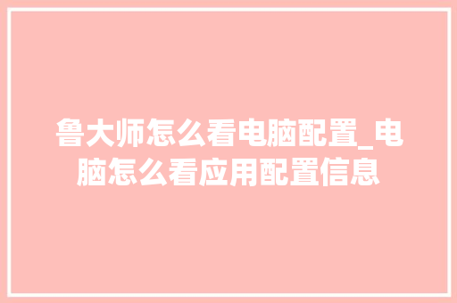 鲁大师怎么看电脑配置_电脑怎么看应用配置信息 鲁大师怎么看电脑配置_电脑怎么看应用配置信息