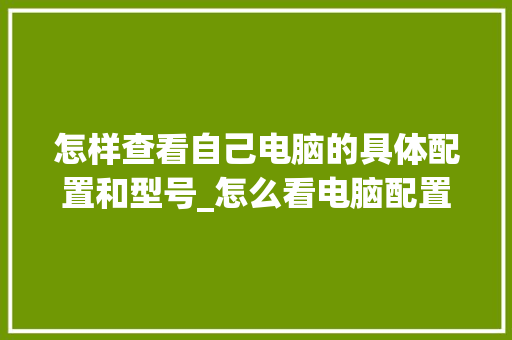 怎样查看自己电脑的具体配置和型号_怎么看电脑配置机型型号