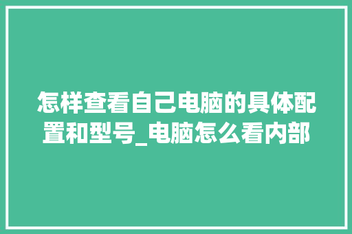 怎样查看自己电脑的具体配置和型号_电脑怎么看内部配置参数 怎样查看自己电脑的具体配置和型号_电脑怎么看内部配置参数