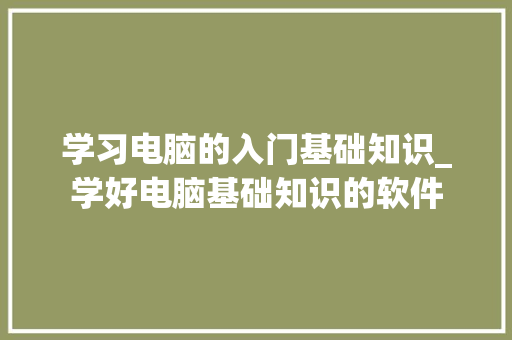 学习电脑的入门基础知识_学好电脑基础知识的软件 学习电脑的入门基础知识_学好电脑基础知识的软件