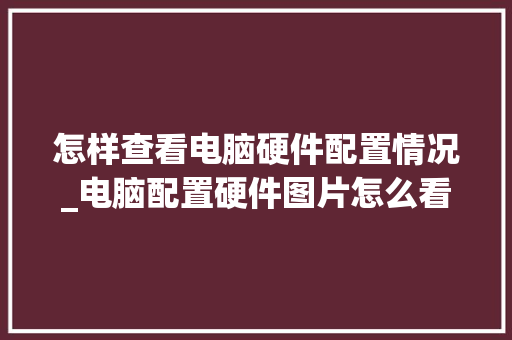 怎样查看电脑硬件配置情况_电脑配置硬件图片怎么看的