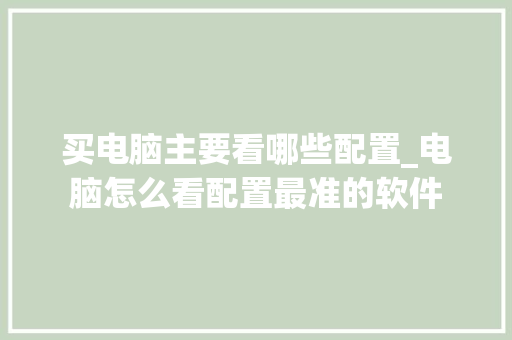 买电脑主要看哪些配置_电脑怎么看配置最准的软件 买电脑主要看哪些配置_电脑怎么看配置最准的软件
