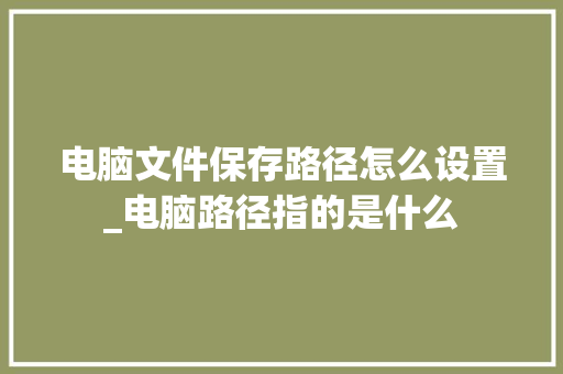 电脑文件保存路径怎么设置_电脑路径指的是什么