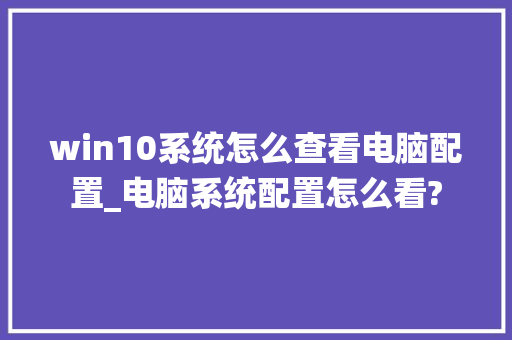 win10系统怎么查看电脑配置_电脑系统配置怎么看?