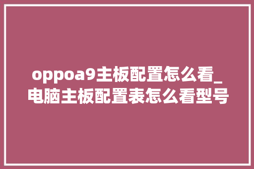 oppoa9主板配置怎么看_电脑主板配置表怎么看型号 电脑故障维修