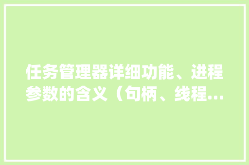 任务管理器详细功能、进程参数的含义（句柄、线程……）_任务系统电脑配置怎么看的 电脑基础