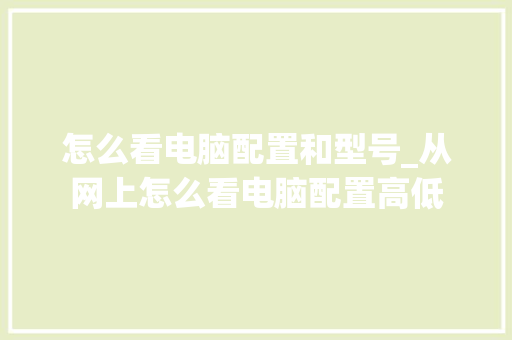 怎么看电脑配置和型号_从网上怎么看电脑配置高低