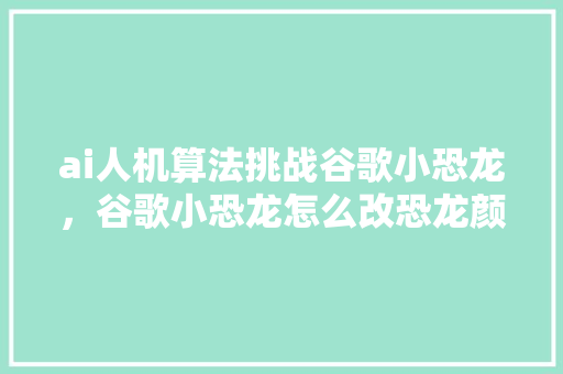 ai人机算法挑战谷歌小恐龙，谷歌小恐龙怎么改恐龙颜色