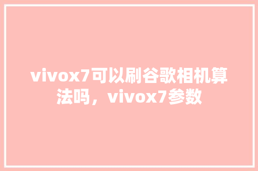 vivox7可以刷谷歌相机算法吗，vivox7参数