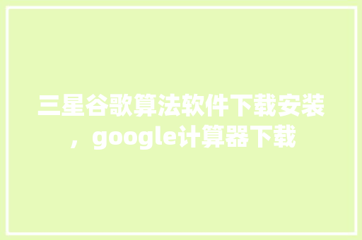 三星谷歌算法软件下载安装，google计算器下载 网络技术