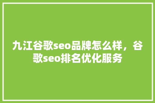 九江谷歌seo品牌怎么样，谷歌seo排名优化服务