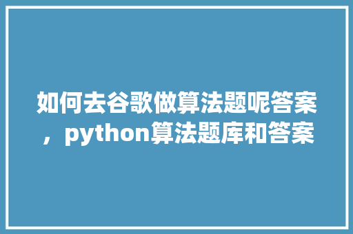 如何去谷歌做算法题呢答案，python算法题库和答案