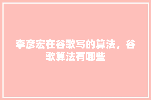 李彦宏在谷歌写的算法，谷歌算法有哪些