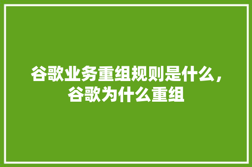 谷歌业务重组规则是什么，谷歌为什么重组