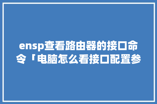 ensp查看路由器的接口命令「电脑怎么看接口配置参数」 ensp查看路由器的接口命令「电脑怎么看接口配置参数」 编程语言