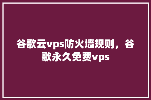 谷歌云vps防火墙规则，谷歌永久免费vps