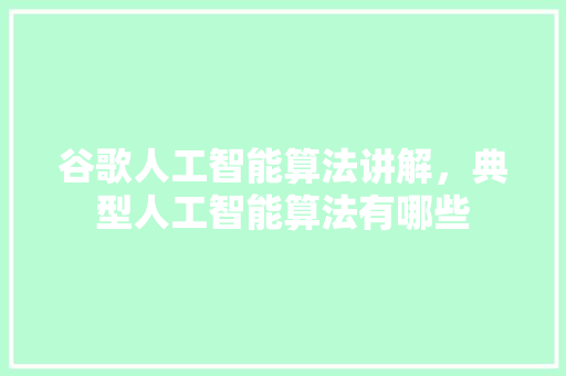 谷歌人工智能算法讲解,典型人工智能算法有哪些 谷歌人工智能算法讲解,典型人工智能算法有哪些