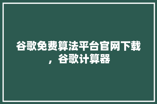 谷歌免费算法平台官网下载，谷歌计算器