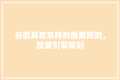 谷歌具有怎样的搜索规则，搜索引擎规则