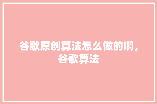 谷歌原创算法怎么做的啊，谷歌算法