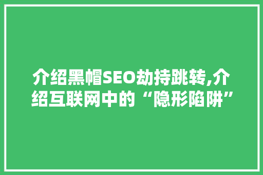 介绍黑帽SEO劫持跳转,介绍互联网中的“隐形陷阱”