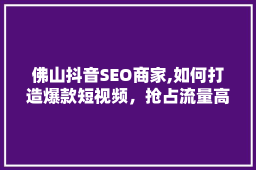 佛山抖音SEO商家,如何打造爆款短视频，抢占流量高地