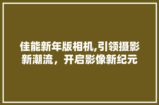 佳能新年版相机,引领摄影新潮流，开启影像新纪元