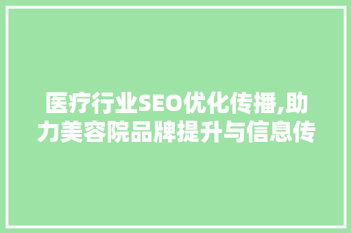医疗行业SEO优化传播,助力美容院品牌提升与信息传播 医疗行业SEO优化传播,助力美容院品牌提升与信息传播