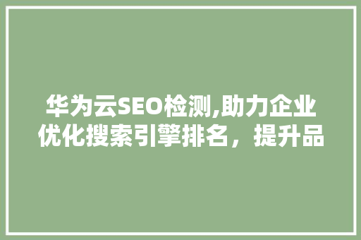 华为云SEO检测,助力企业优化搜索引擎排名，提升品牌影响力