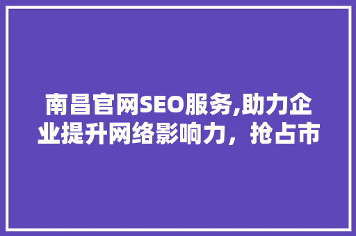 南昌官网SEO服务,助力企业提升网络影响力,抢占市场先机 南昌官网SEO服务,助力企业提升网络影响力,抢占市场先机