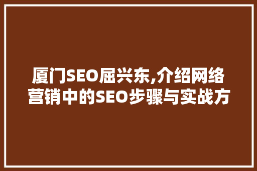厦门SEO屈兴东,介绍网络营销中的SEO步骤与实战方法