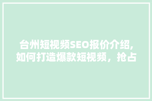 台州短视频SEO报价介绍,如何打造爆款短视频，抢占市场先机