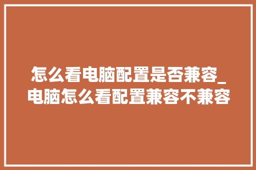 怎么看电脑配置是否兼容_电脑怎么看配置兼容不兼容的 电脑故障维修 怎么看电脑配置是否兼容_电脑怎么看配置兼容不兼容的 电脑故障维修