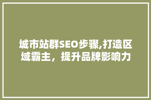 城市站群SEO步骤,打造区域霸主,提升品牌影响力 城市站群SEO步骤,打造区域霸主,提升品牌影响力