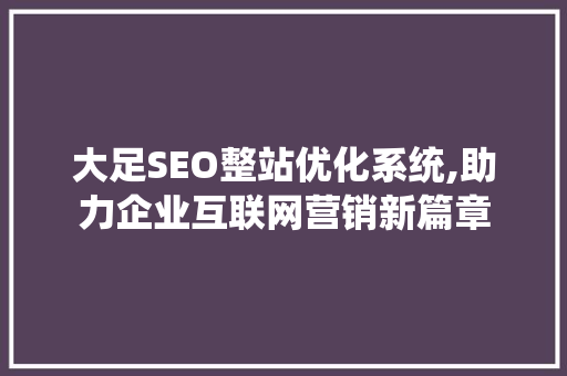 大足SEO整站优化系统,助力企业互联网营销新篇章 大足SEO整站优化系统,助力企业互联网营销新篇章