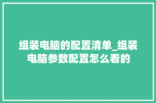 组装电脑的配置清单_组装电脑参数配置怎么看的