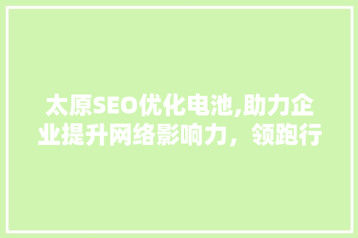 太原SEO优化电池,助力企业提升网络影响力,领跑行业 太原SEO优化电池,助力企业提升网络影响力,领跑行业