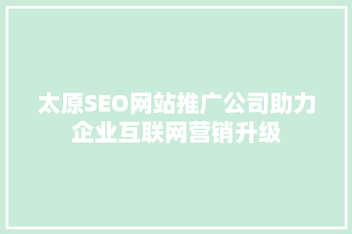 太原SEO网站推广公司助力企业互联网营销升级 太原SEO网站推广公司助力企业互联网营销升级