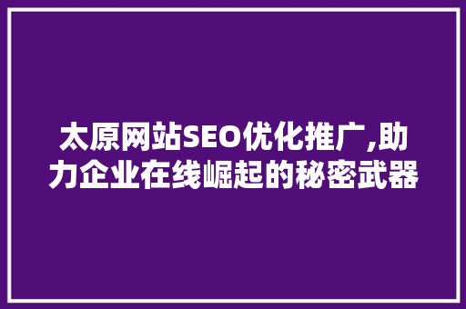 太原网站SEO优化推广,助力企业在线崛起的秘密武器 太原网站SEO优化推广,助力企业在线崛起的秘密武器
