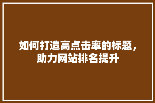 如何打造高点击率的标题，助力网站排名提升