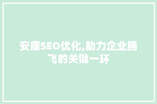 安康SEO优化,助力企业腾飞的关键一环 安康SEO优化,助力企业腾飞的关键一环