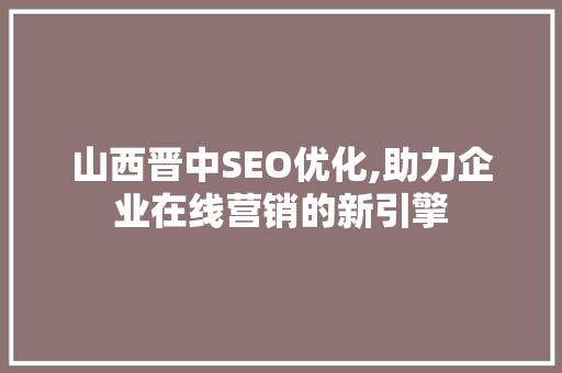 山西晋中SEO优化,助力企业在线营销的新引擎