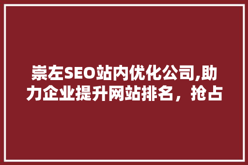 崇左SEO站内优化公司,助力企业提升网站排名，抢占市场先机