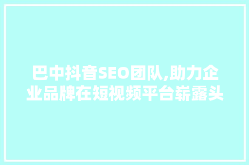 巴中抖音SEO团队,助力企业品牌在短视频平台崭露头角