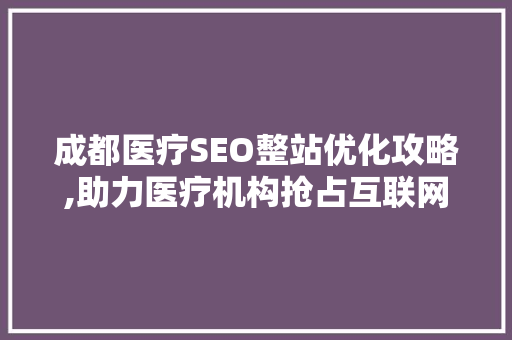 成都医疗SEO整站优化攻略,助力医疗机构抢占互联网市场