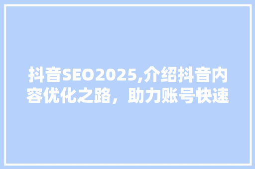 抖音SEO2025,介绍抖音内容优化之路，助力账号快速崛起！
