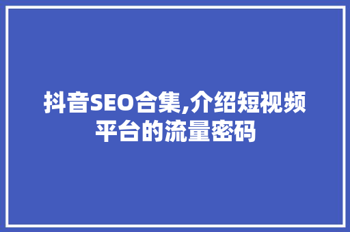 抖音SEO合集,介绍短视频平台的流量密码