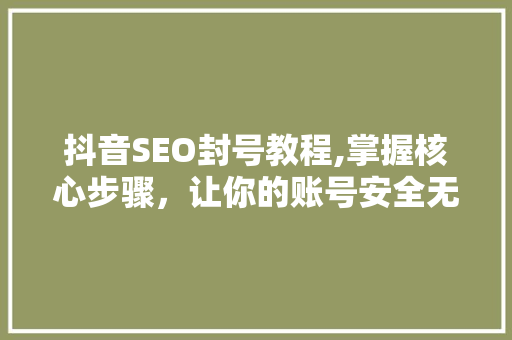 抖音SEO封号教程,掌握核心步骤，让你的账号安全无忧