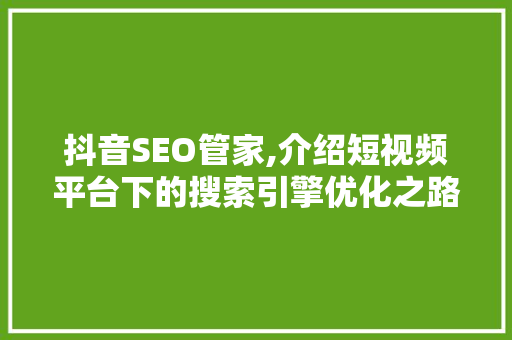 抖音SEO管家,介绍短视频平台下的搜索引擎优化之路